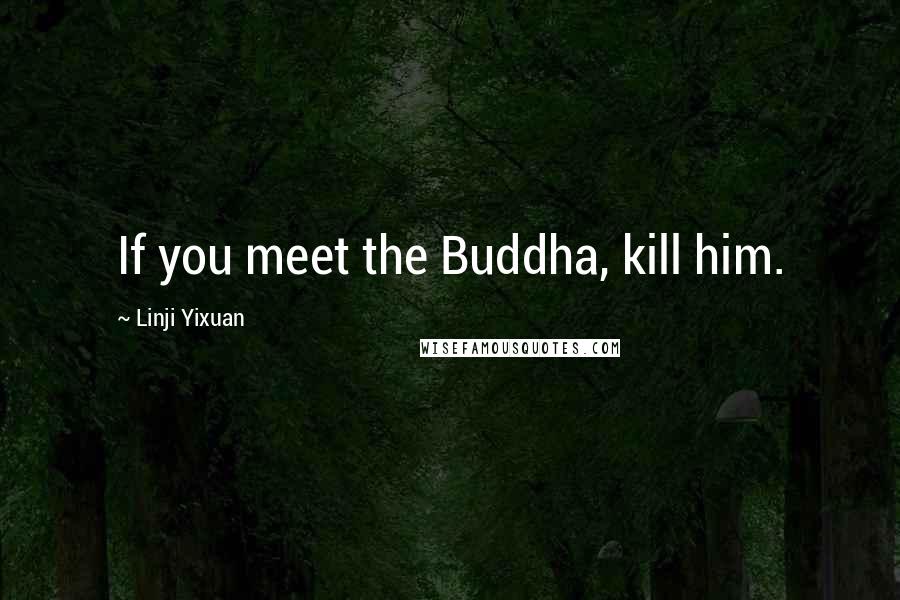 Linji Yixuan Quotes: If you meet the Buddha, kill him.