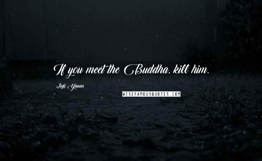 Linji Yixuan Quotes: If you meet the Buddha, kill him.
