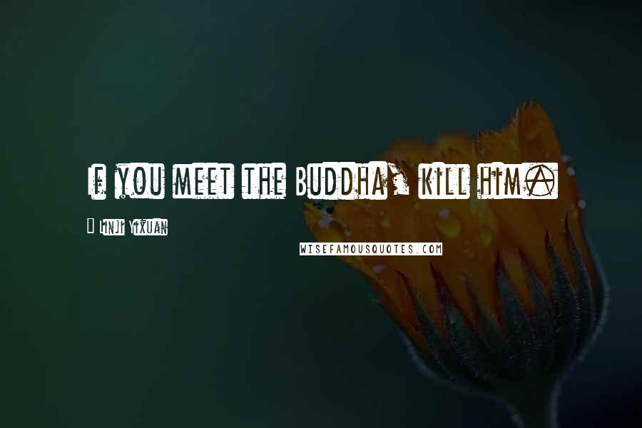 Linji Yixuan Quotes: If you meet the Buddha, kill him.