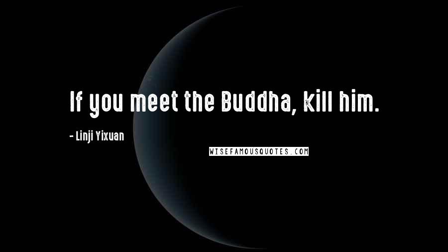 Linji Yixuan Quotes: If you meet the Buddha, kill him.