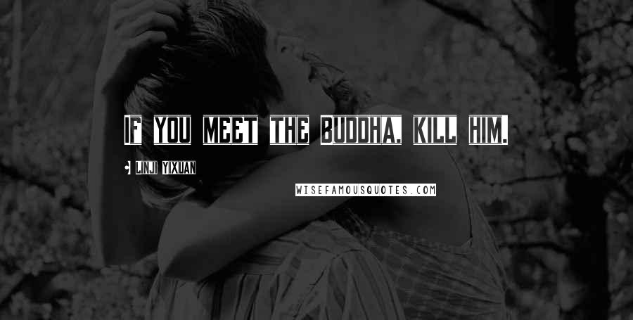 Linji Yixuan Quotes: If you meet the Buddha, kill him.