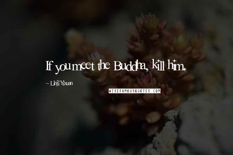 Linji Yixuan Quotes: If you meet the Buddha, kill him.