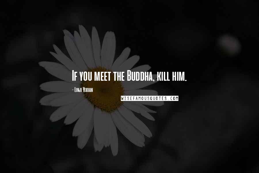 Linji Yixuan Quotes: If you meet the Buddha, kill him.
