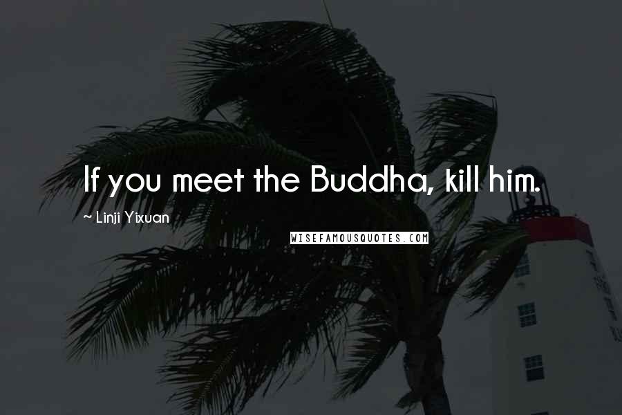 Linji Yixuan Quotes: If you meet the Buddha, kill him.