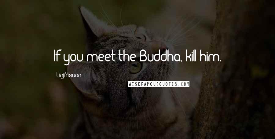 Linji Yixuan Quotes: If you meet the Buddha, kill him.