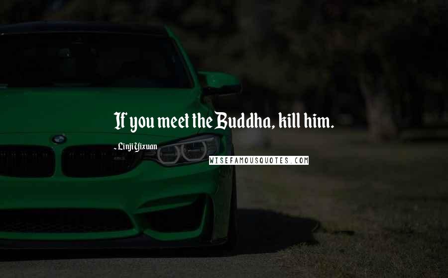 Linji Yixuan Quotes: If you meet the Buddha, kill him.