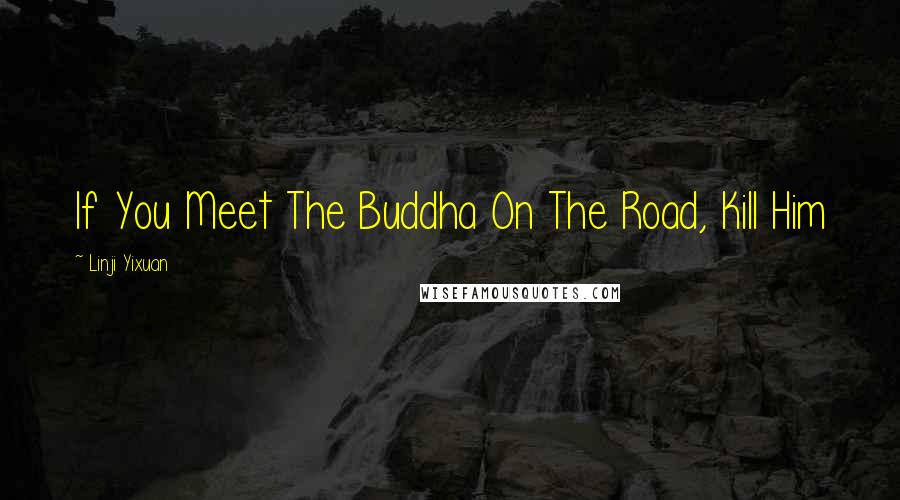 Linji Yixuan Quotes: If You Meet The Buddha On The Road, Kill Him