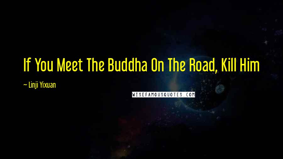 Linji Yixuan Quotes: If You Meet The Buddha On The Road, Kill Him