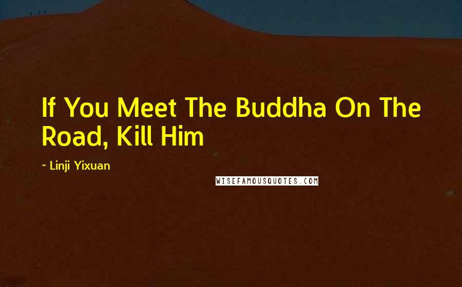 Linji Yixuan Quotes: If You Meet The Buddha On The Road, Kill Him
