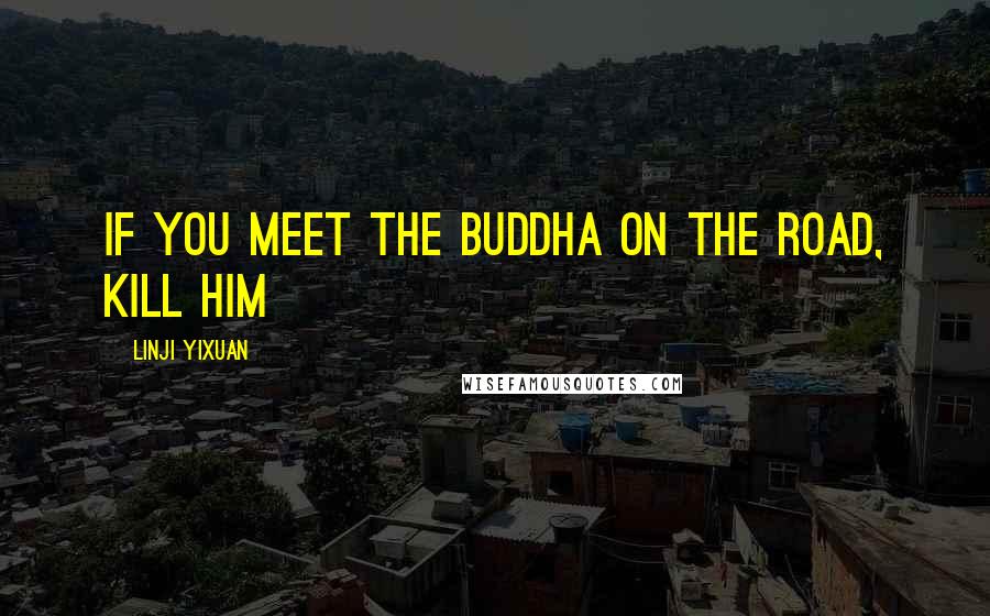 Linji Yixuan Quotes: If You Meet The Buddha On The Road, Kill Him
