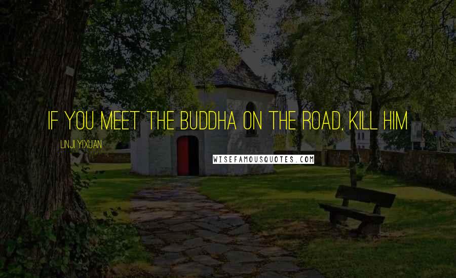 Linji Yixuan Quotes: If You Meet The Buddha On The Road, Kill Him
