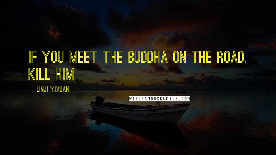 Linji Yixuan Quotes: If You Meet The Buddha On The Road, Kill Him