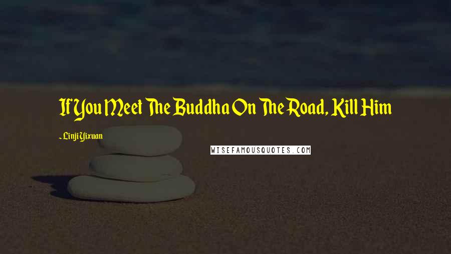 Linji Yixuan Quotes: If You Meet The Buddha On The Road, Kill Him