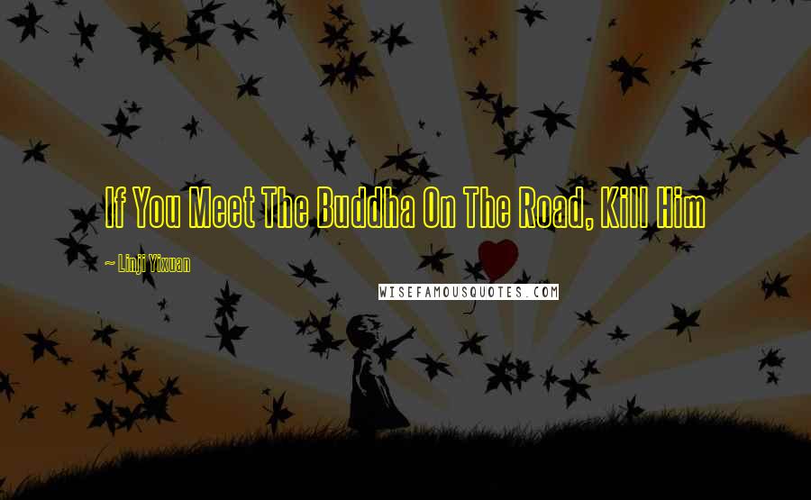 Linji Yixuan Quotes: If You Meet The Buddha On The Road, Kill Him