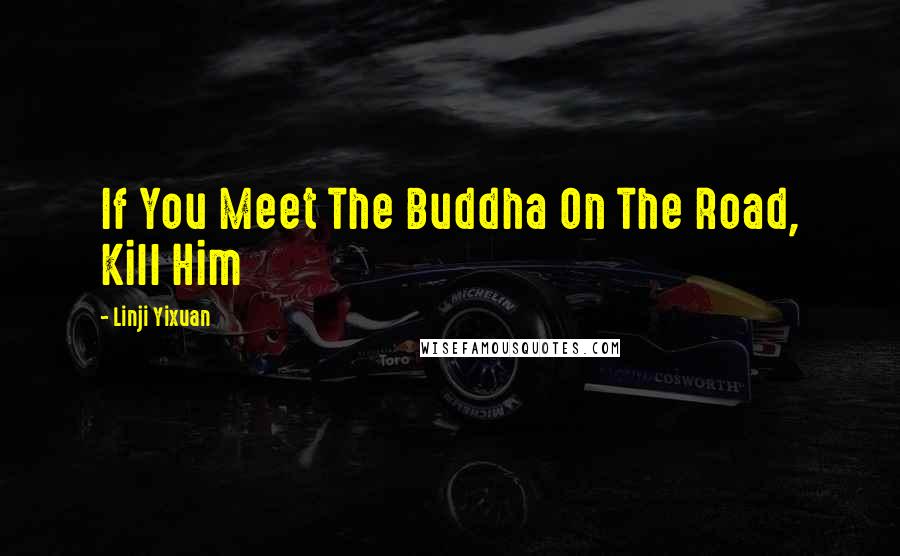 Linji Yixuan Quotes: If You Meet The Buddha On The Road, Kill Him