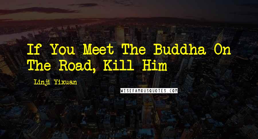 Linji Yixuan Quotes: If You Meet The Buddha On The Road, Kill Him
