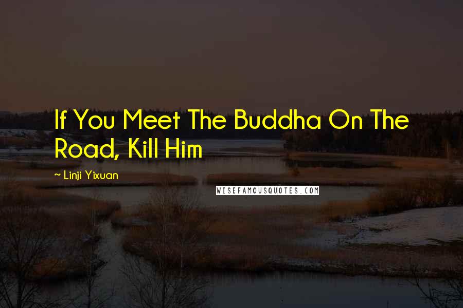 Linji Yixuan Quotes: If You Meet The Buddha On The Road, Kill Him