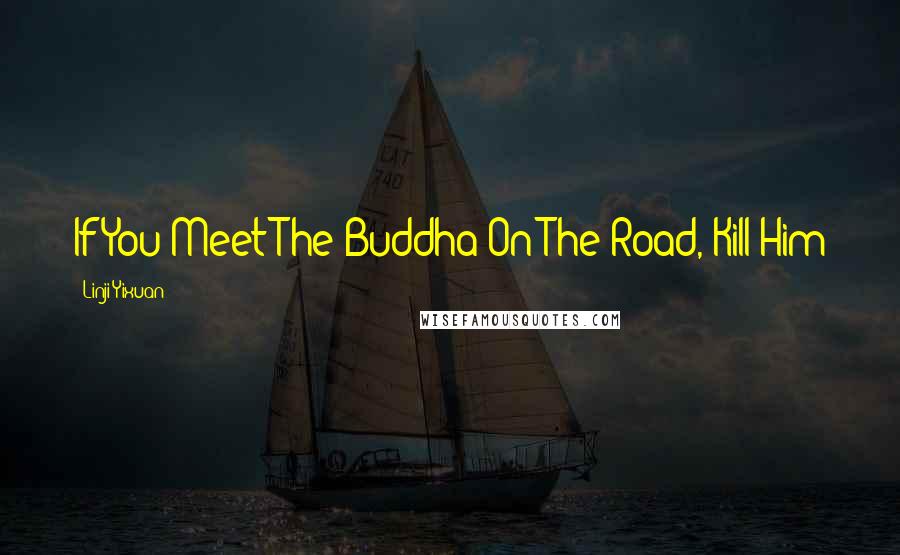 Linji Yixuan Quotes: If You Meet The Buddha On The Road, Kill Him