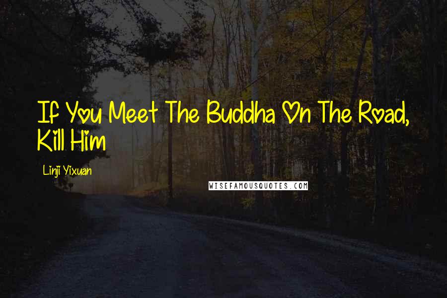 Linji Yixuan Quotes: If You Meet The Buddha On The Road, Kill Him