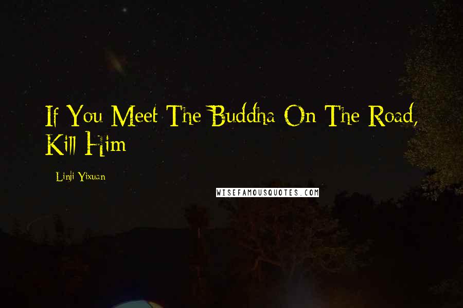 Linji Yixuan Quotes: If You Meet The Buddha On The Road, Kill Him