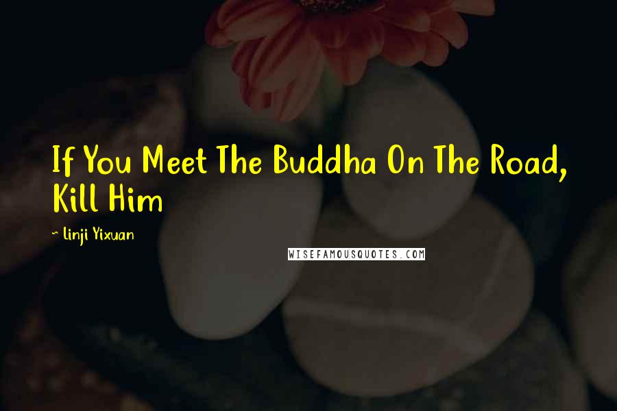 Linji Yixuan Quotes: If You Meet The Buddha On The Road, Kill Him
