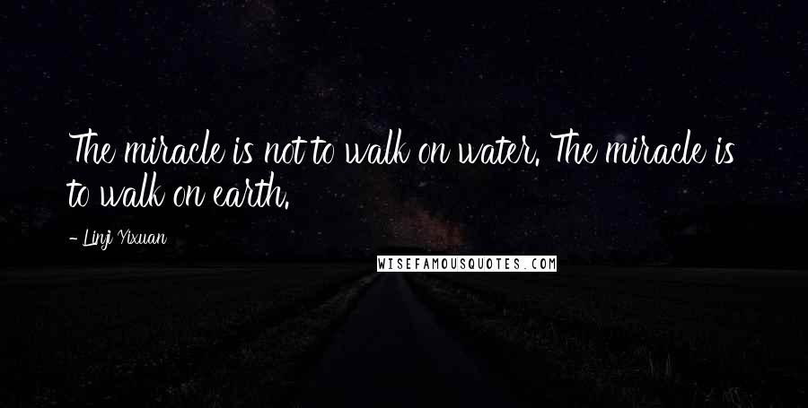 Linji Yixuan Quotes: The miracle is not to walk on water. The miracle is to walk on earth.