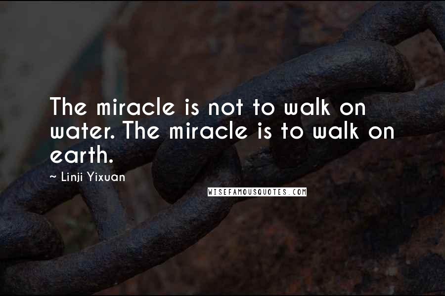 Linji Yixuan Quotes: The miracle is not to walk on water. The miracle is to walk on earth.