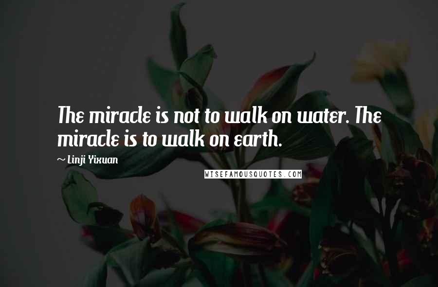 Linji Yixuan Quotes: The miracle is not to walk on water. The miracle is to walk on earth.