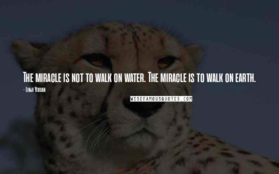 Linji Yixuan Quotes: The miracle is not to walk on water. The miracle is to walk on earth.