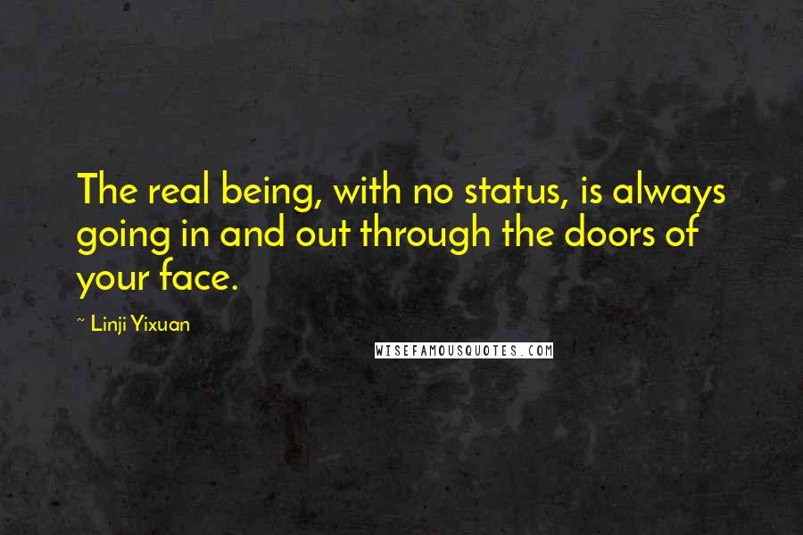 Linji Yixuan Quotes: The real being, with no status, is always going in and out through the doors of your face.