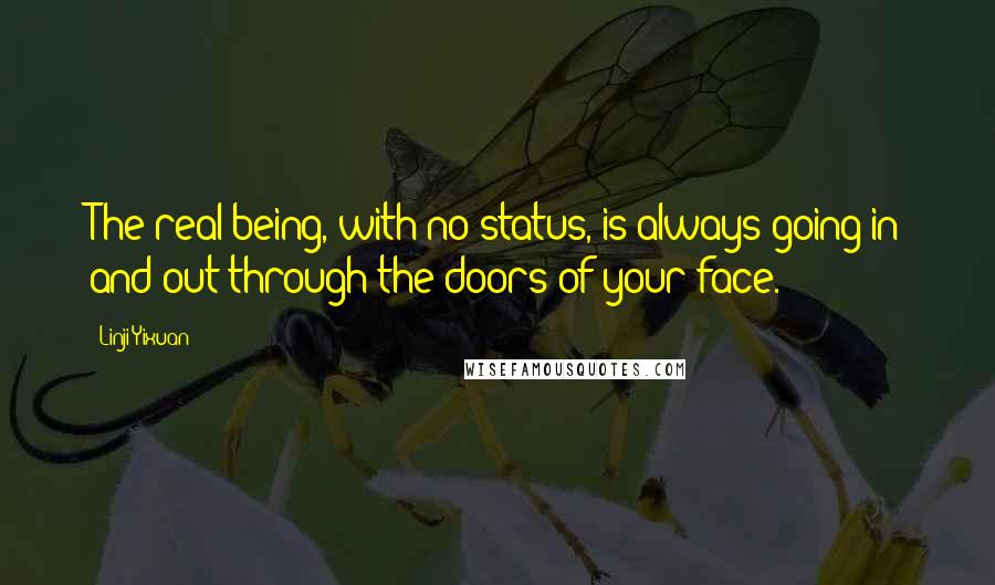 Linji Yixuan Quotes: The real being, with no status, is always going in and out through the doors of your face.