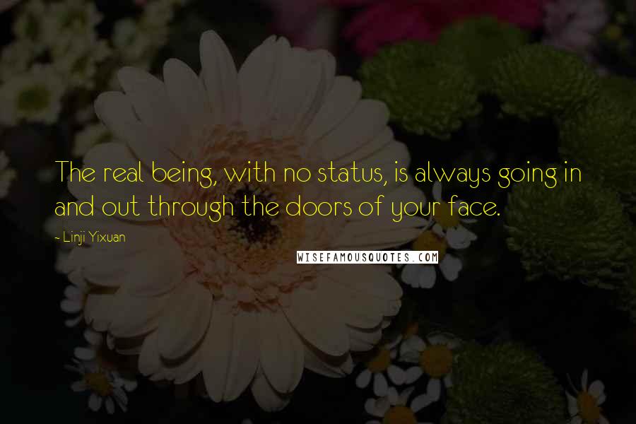 Linji Yixuan Quotes: The real being, with no status, is always going in and out through the doors of your face.