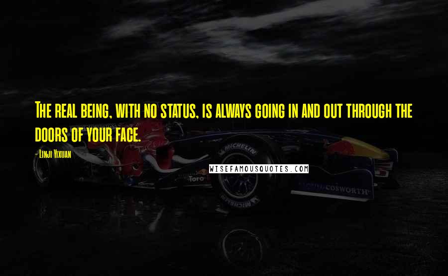 Linji Yixuan Quotes: The real being, with no status, is always going in and out through the doors of your face.