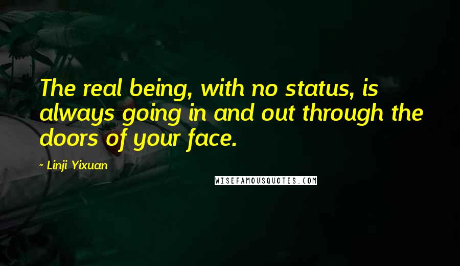 Linji Yixuan Quotes: The real being, with no status, is always going in and out through the doors of your face.