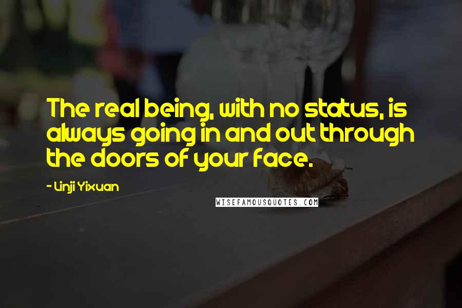 Linji Yixuan Quotes: The real being, with no status, is always going in and out through the doors of your face.