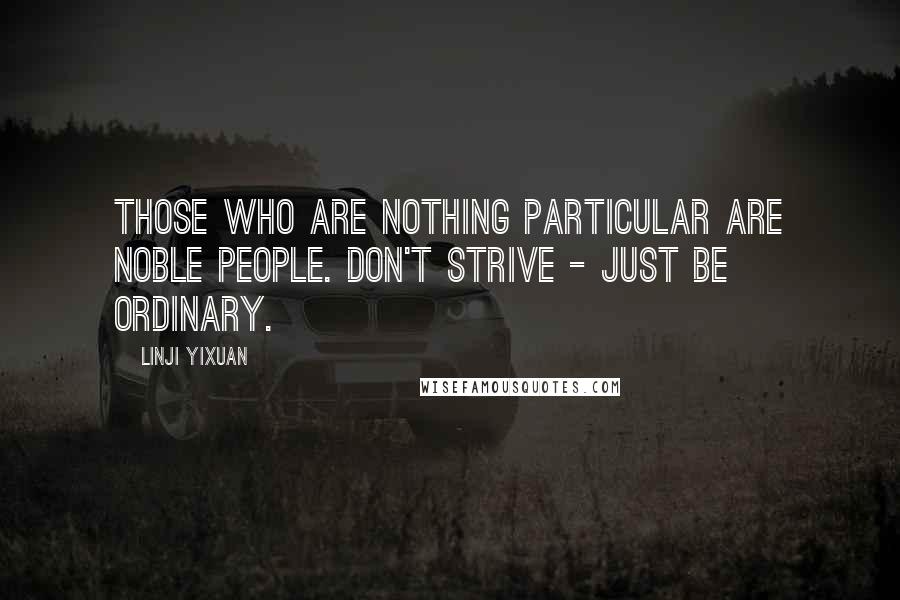 Linji Yixuan Quotes: Those who are nothing particular are noble people. Don't strive - just be ordinary.