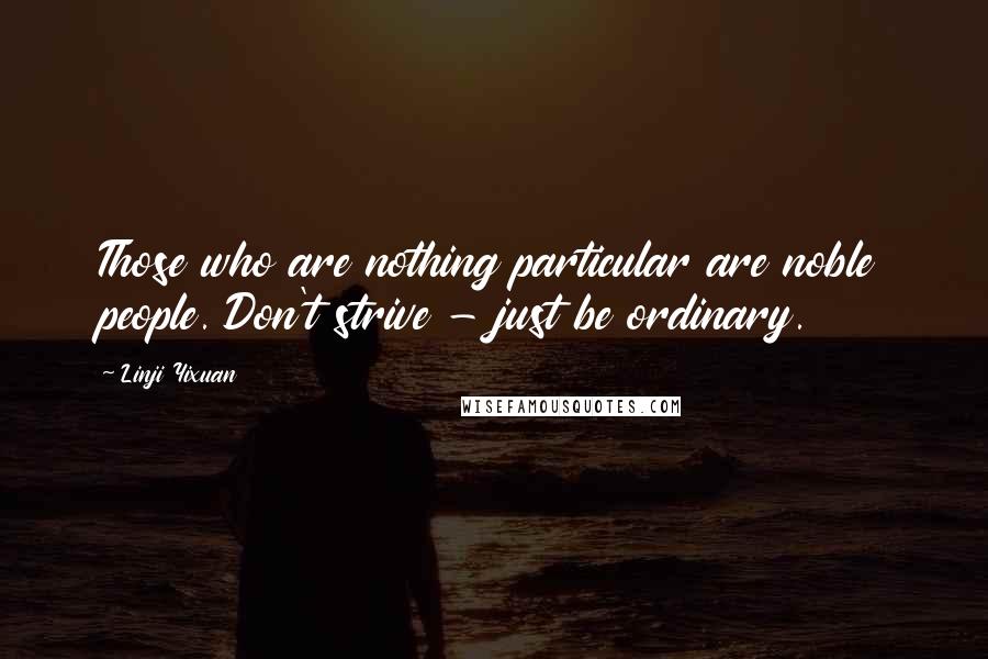 Linji Yixuan Quotes: Those who are nothing particular are noble people. Don't strive - just be ordinary.