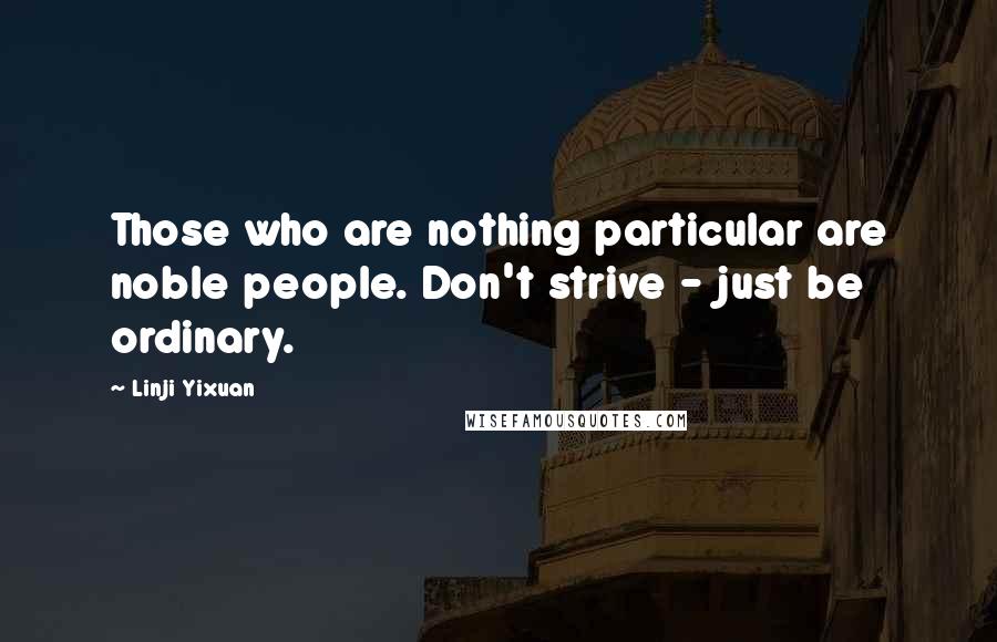 Linji Yixuan Quotes: Those who are nothing particular are noble people. Don't strive - just be ordinary.