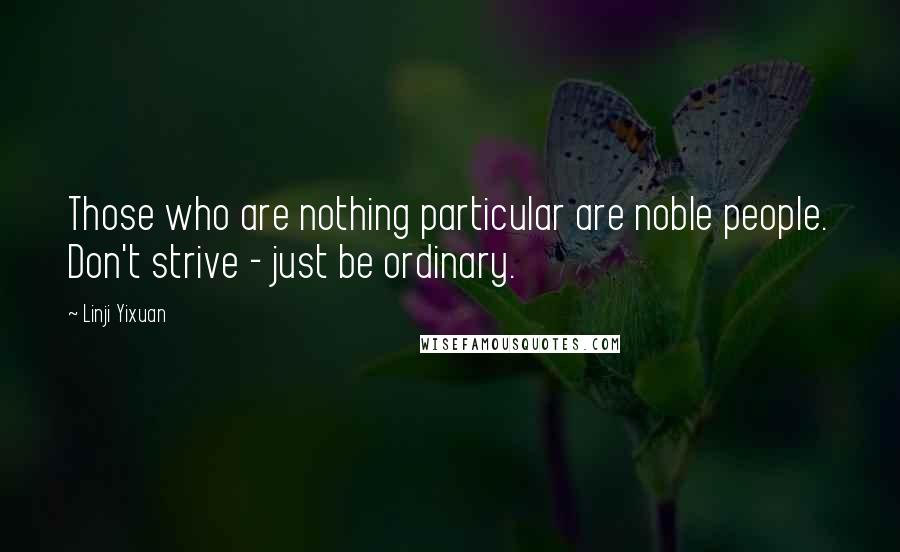 Linji Yixuan Quotes: Those who are nothing particular are noble people. Don't strive - just be ordinary.