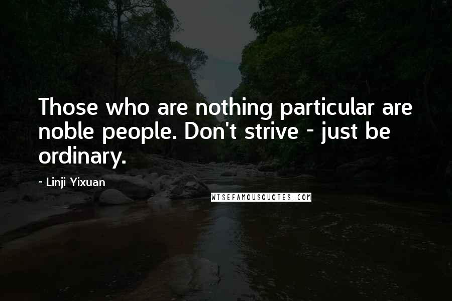 Linji Yixuan Quotes: Those who are nothing particular are noble people. Don't strive - just be ordinary.