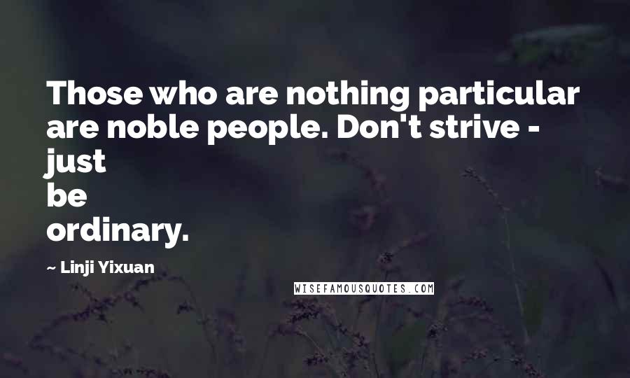 Linji Yixuan Quotes: Those who are nothing particular are noble people. Don't strive - just be ordinary.