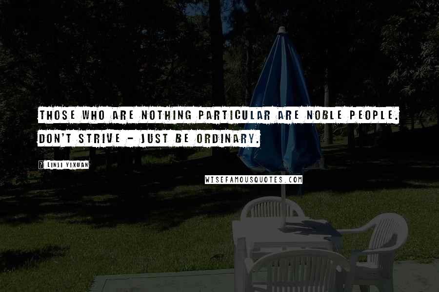 Linji Yixuan Quotes: Those who are nothing particular are noble people. Don't strive - just be ordinary.