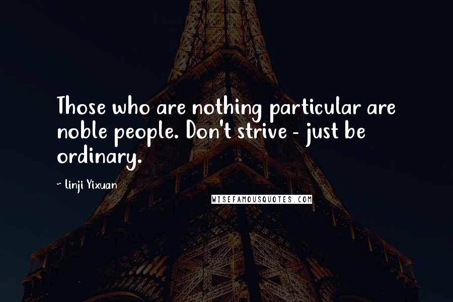 Linji Yixuan Quotes: Those who are nothing particular are noble people. Don't strive - just be ordinary.