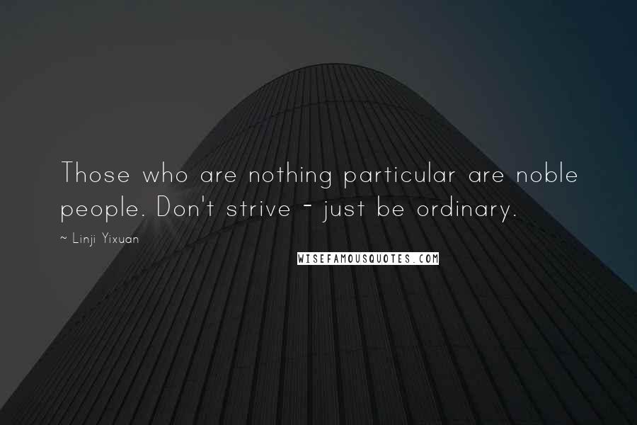 Linji Yixuan Quotes: Those who are nothing particular are noble people. Don't strive - just be ordinary.