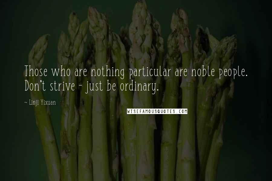 Linji Yixuan Quotes: Those who are nothing particular are noble people. Don't strive - just be ordinary.