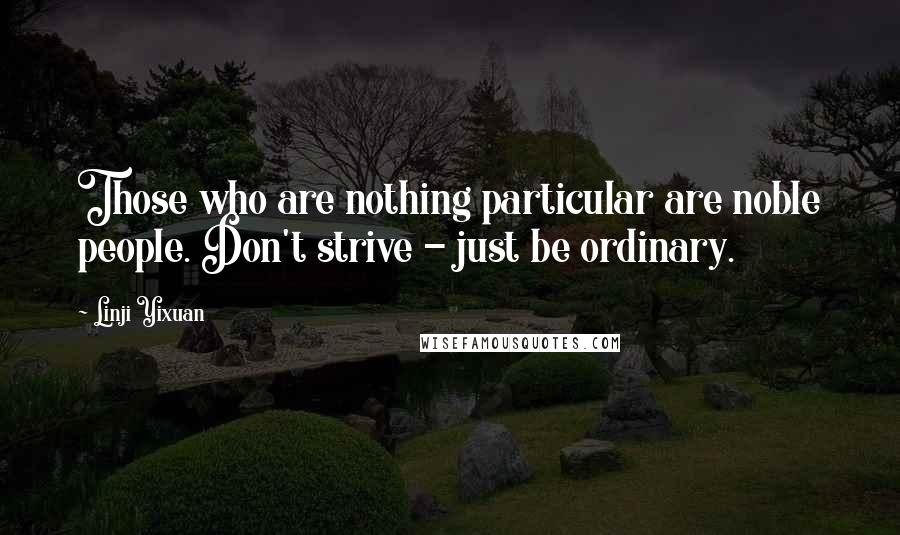 Linji Yixuan Quotes: Those who are nothing particular are noble people. Don't strive - just be ordinary.