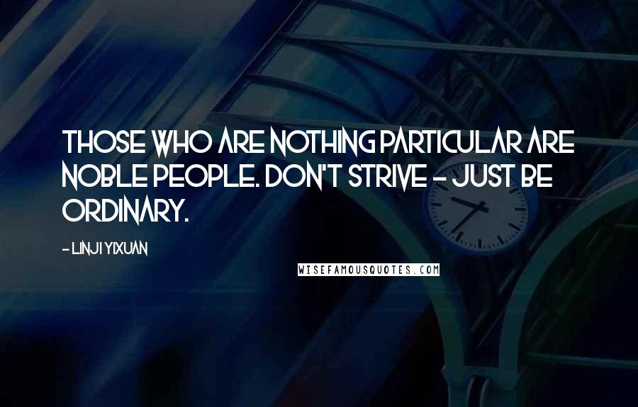 Linji Yixuan Quotes: Those who are nothing particular are noble people. Don't strive - just be ordinary.