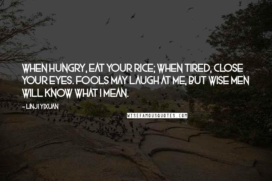 Linji Yixuan Quotes: When hungry, eat your rice; when tired, close your eyes. Fools may laugh at me, but wise men will know what I mean.