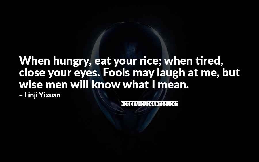 Linji Yixuan Quotes: When hungry, eat your rice; when tired, close your eyes. Fools may laugh at me, but wise men will know what I mean.
