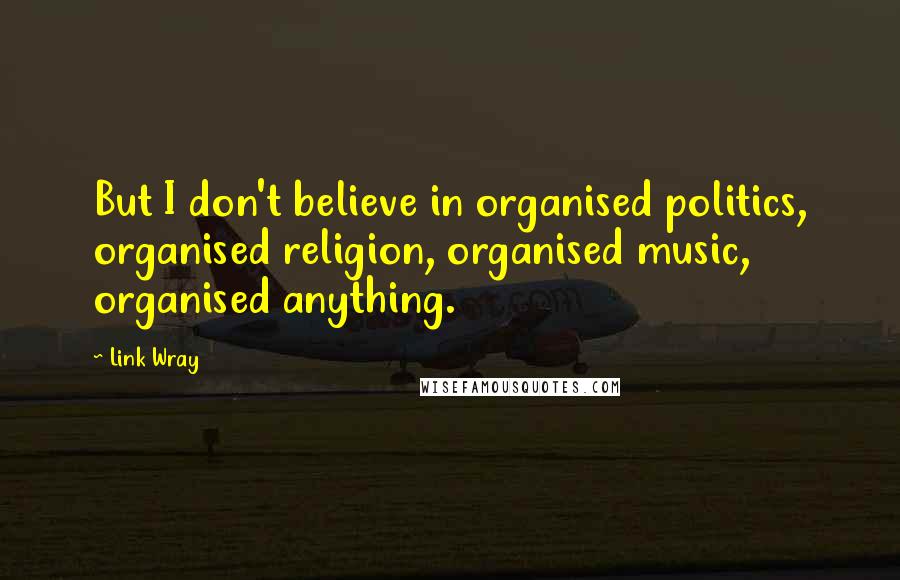 Link Wray Quotes: But I don't believe in organised politics, organised religion, organised music, organised anything.